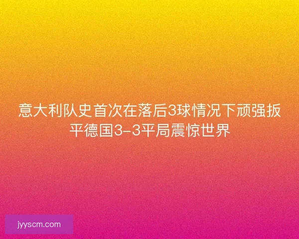 意大利队史首次在落后3球情况下顽强扳平德国3-3平局震惊世界