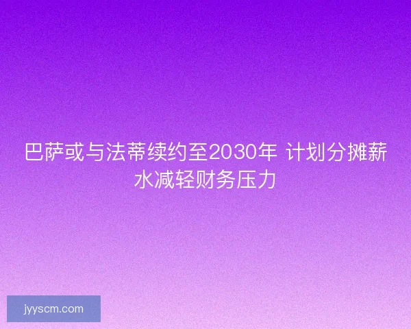 巴萨或与法蒂续约至2030年 计划分摊薪水减轻财务压力