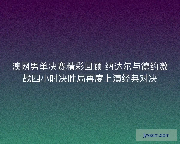 澳网男单决赛精彩回顾 纳达尔与德约激战四小时决胜局再度上演经典对决