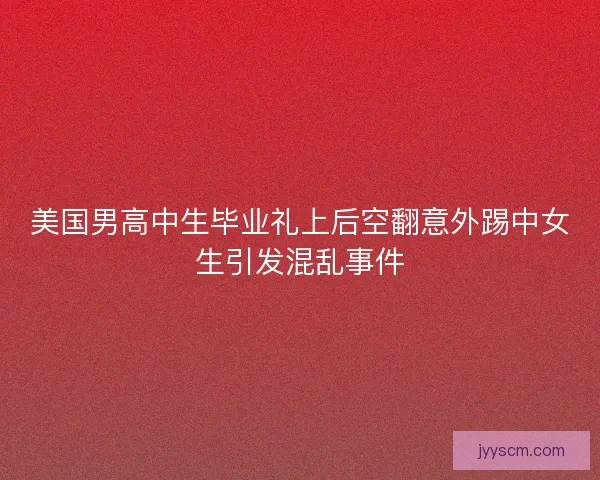 美国男高中生毕业礼上后空翻意外踢中女生引发混乱事件 美国男高中生毕业礼上后空翻意外踢中女生引发混乱事件