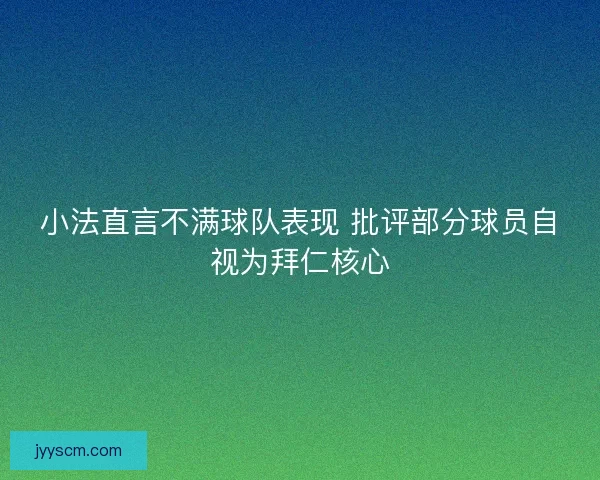小法直言不满球队表现 批评部分球员自视为拜仁核心