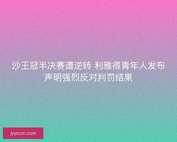 沙王冠半决赛遭逆转 利雅得青年人发布声明强烈反对判罚结果