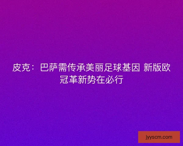 皮克：巴萨需传承美丽足球基因 新版欧冠革新势在必行