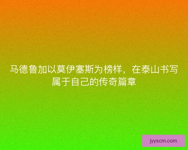 马德鲁加以莫伊塞斯为榜样，在泰山书写属于自己的传奇篇章
