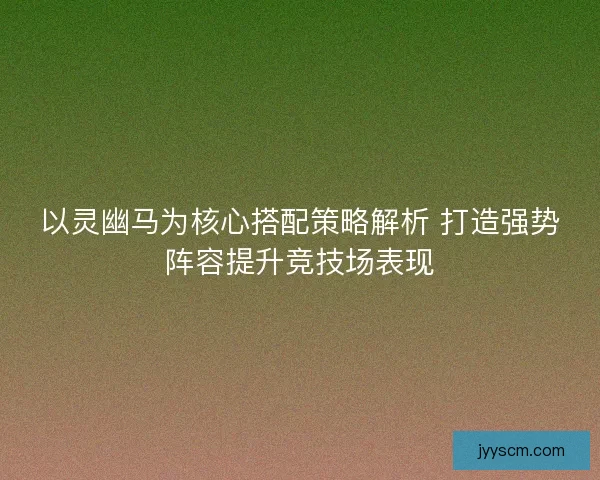 以灵幽马为核心搭配策略解析 打造强势阵容提升竞技场表现