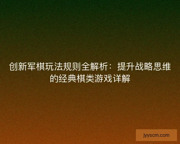 创新军棋玩法规则全解析：提升战略思维的经典棋类游戏详解