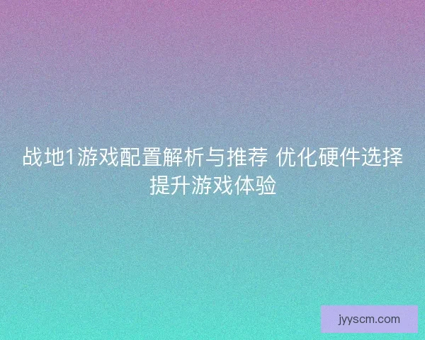 战地1游戏配置解析与推荐 优化硬件选择提升游戏体验
