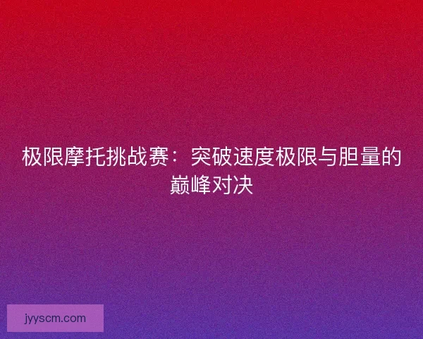 极限摩托挑战赛：突破速度极限与胆量的巅峰对决