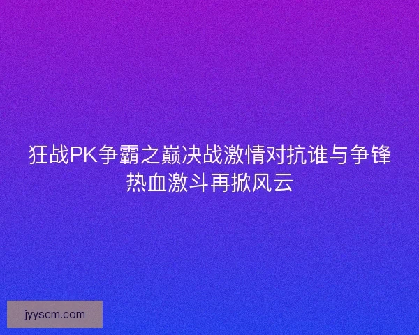 狂战PK争霸之巅决战激情对抗谁与争锋热血激斗再掀风云