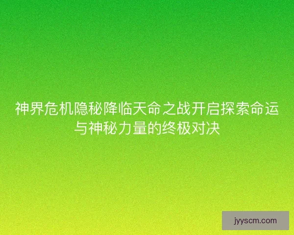神界危机隐秘降临天命之战开启探索命运与神秘力量的终极对决