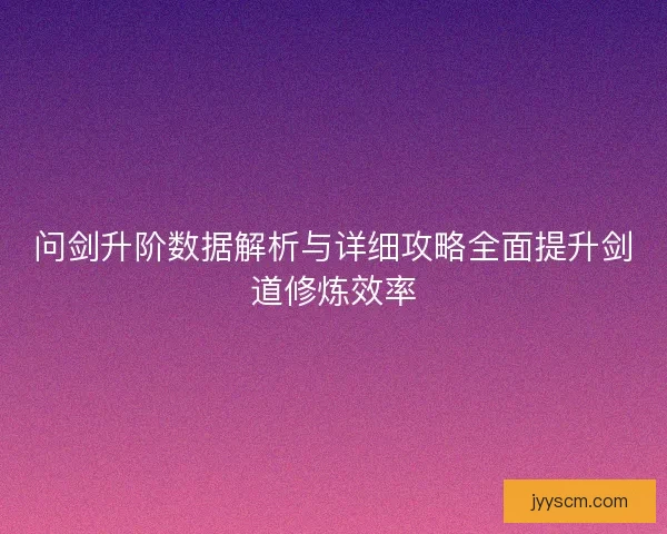 问剑升阶数据解析与详细攻略全面提升剑道修炼效率