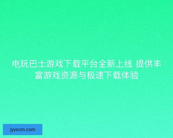 电玩巴士游戏下载平台全新上线 提供丰富游戏资源与极速下载体验 电玩巴士游戏下载平台全新上线 提供丰富游戏资源与极速下载体验
