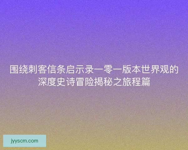 围绕刺客信条启示录一零一版本世界观的深度史诗冒险揭秘之旅程篇 围绕刺客信条启示录一零一版本世界观的深度史诗冒险揭秘之旅程篇