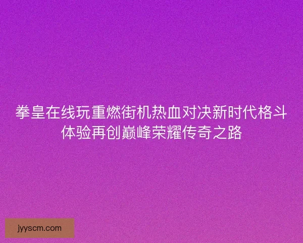 拳皇在线玩重燃街机热血对决新时代格斗体验再创巅峰荣耀传奇之路 拳皇在线玩重燃街机热血对决新时代格斗体验再创巅峰荣耀传奇之路