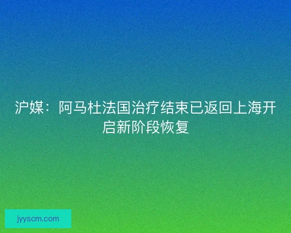 沪媒：阿马杜法国治疗结束已返回上海开启新阶段恢复