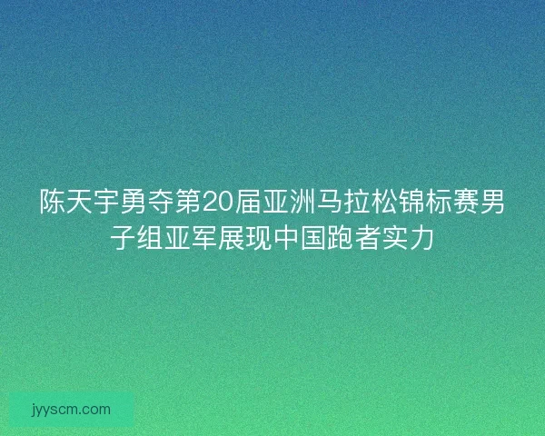 陈天宇勇夺第20届亚洲马拉松锦标赛男子组亚军展现中国跑者实力