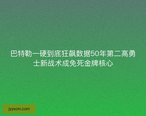 巴特勒一硬到底狂飙数据50年第二高勇士新战术成免死金牌核心