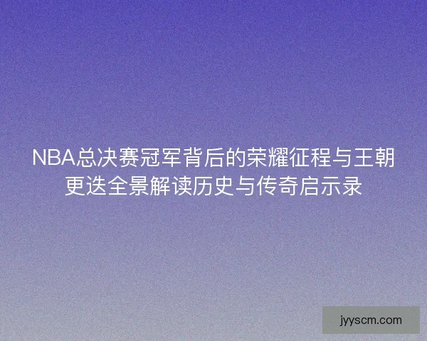 NBA总决赛冠军背后的荣耀征程与王朝更迭全景解读历史与传奇启示录
