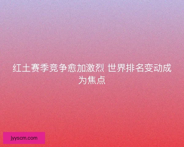红土赛季竞争愈加激烈 世界排名变动成为焦点