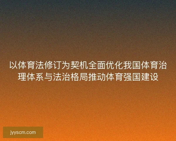 以体育法修订为契机全面优化我国体育治理体系与法治格局推动体育强国建设