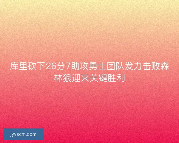 库里砍下26分7助攻勇士团队发力击败森林狼迎来关键胜利 库里砍下26分7助攻勇士团队发力击败森林狼迎来关键胜利
