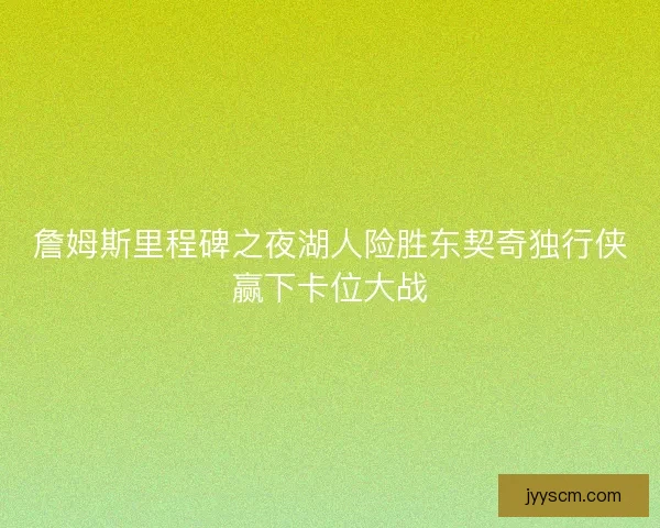 詹姆斯里程碑之夜湖人险胜东契奇独行侠赢下卡位大战