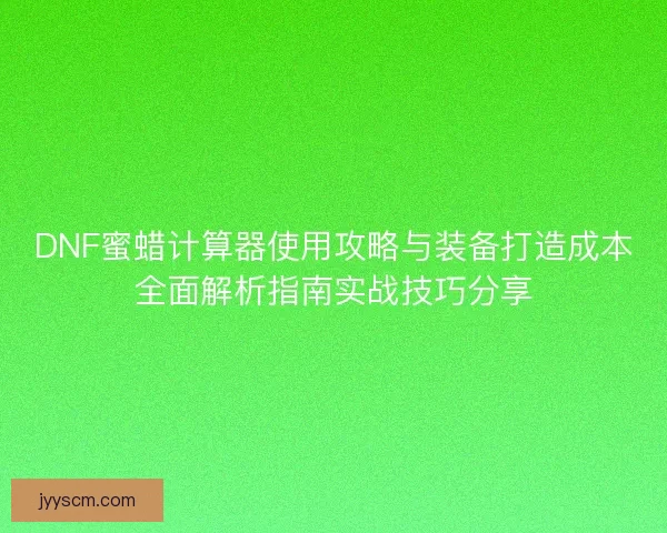 DNF蜜蜡计算器使用攻略与装备打造成本全面解析指南实战技巧分享 DNF蜜蜡计算器使用攻略与装备打造成本全面解析指南实战技巧分享