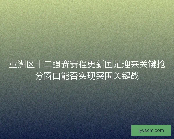 亚洲区十二强赛赛程更新国足迎来关键抢分窗口能否实现突围关键战