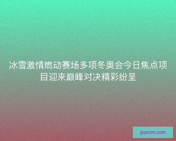冰雪激情燃动赛场多项冬奥会今日焦点项目迎来巅峰对决精彩纷呈 冰雪激情燃动赛场多项冬奥会今日焦点项目迎来巅峰对决精彩纷呈