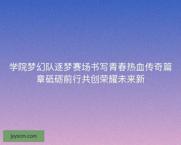 学院梦幻队逐梦赛场书写青春热血传奇篇章砥砺前行共创荣耀未来新