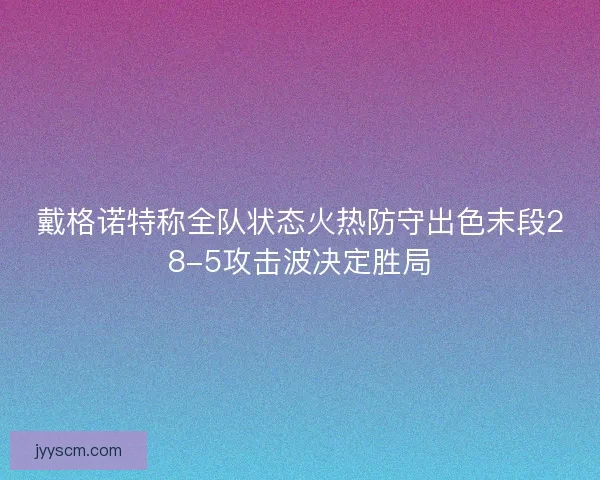 戴格诺特称全队状态火热防守出色末段28-5攻击波决定胜局