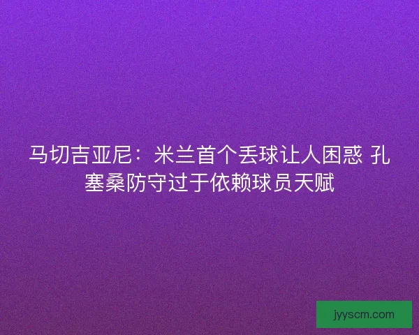 马切吉亚尼:米兰首个丢球让人困惑 孔塞桑防守过于依赖球员天赋 马切吉亚尼:米兰首个丢球让人困惑 孔塞桑防守过于依赖球员天赋