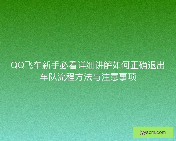 QQ飞车新手必看详细讲解如何正确退出车队流程方法与注意事项 QQ飞车新手必看详细讲解如何正确退出车队流程方法与注意事项
