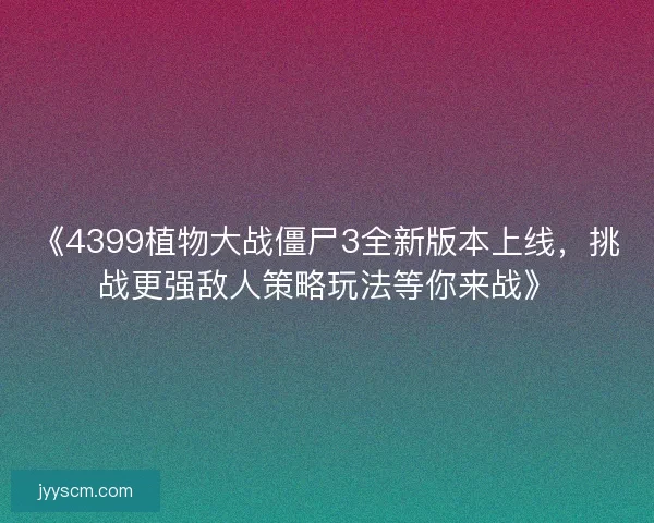 《4399植物大战僵尸3全新版本上线，挑战更强敌人策略玩法等你来战》