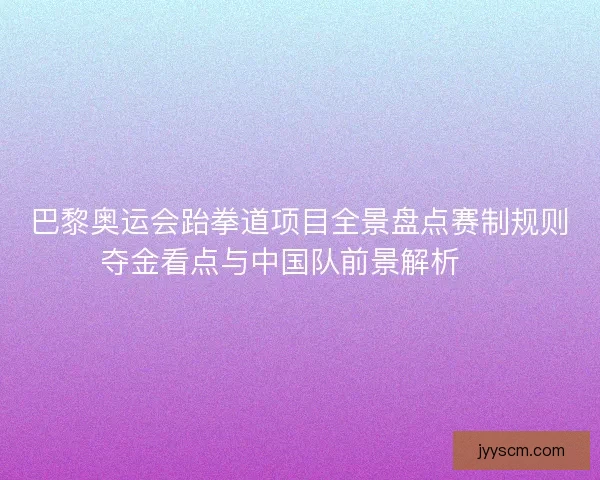 巴黎奥运会跆拳道项目全景盘点赛制规则夺金看点与中国队前景解析 🥋