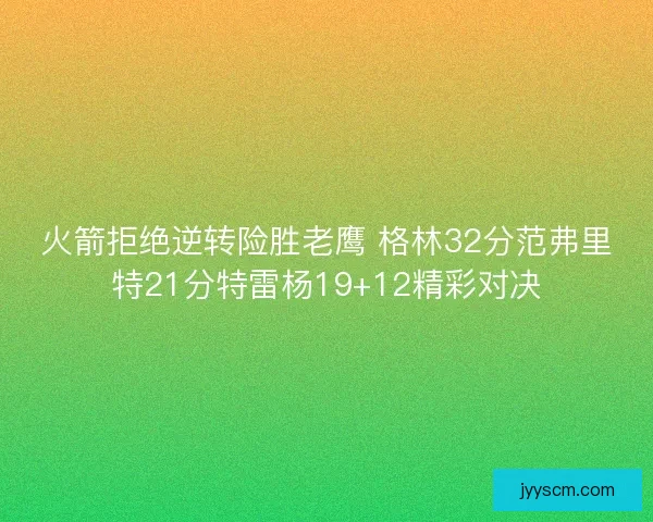 火箭拒绝逆转险胜老鹰 格林32分范弗里特21分特雷杨19+12精彩对决