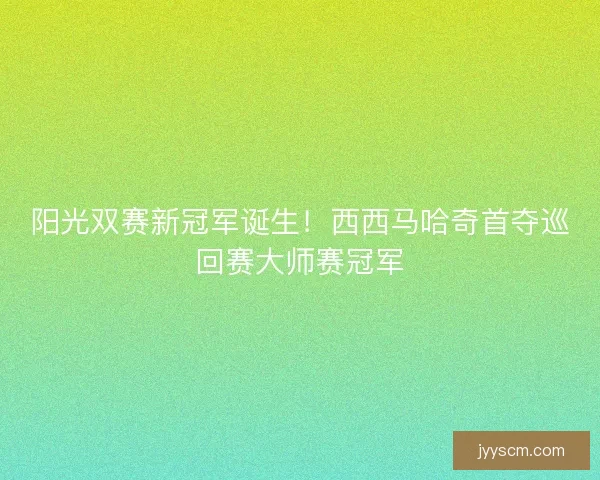 阳光双赛新冠军诞生!西西马哈奇首夺巡回赛大师赛冠军 阳光双赛新冠军诞生!西西马哈奇首夺巡回赛大师赛冠军