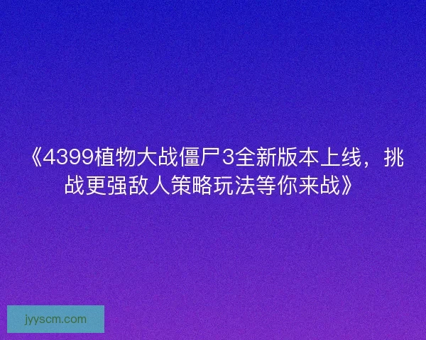 《4399植物大战僵尸3全新版本上线,挑战更强敌人策略玩法等你来战》 《4399植物大战僵尸3全新版本上线,挑战更强敌人策略玩法等你来战》