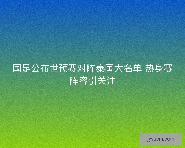国足公布世预赛对阵泰国大名单 热身赛阵容引关注 国足公布世预赛对阵泰国大名单 热身赛阵容引关注