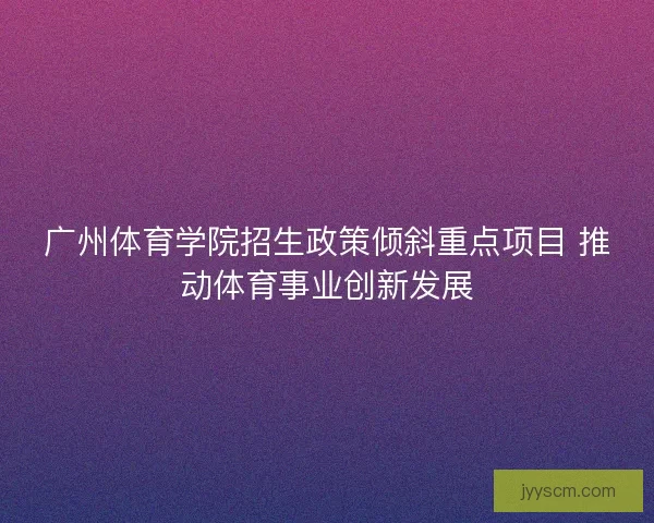 广州体育学院招生政策倾斜重点项目 推动体育事业创新发展 广州体育学院招生政策倾斜重点项目 推动体育事业创新发展