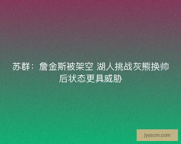 苏群:詹金斯被架空 湖人挑战灰熊换帅后状态更具威胁 苏群:詹金斯被架空 湖人挑战灰熊换帅后状态更具威胁
