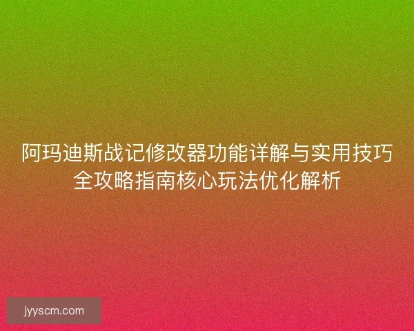 阿玛迪斯战记修改器功能详解与实用技巧全攻略指南核心玩法优化解析