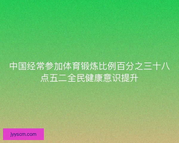 中国经常参加体育锻炼比例百分之三十八点五二全民健康意识提升 中国经常参加体育锻炼比例百分之三十八点五二全民健康意识提升