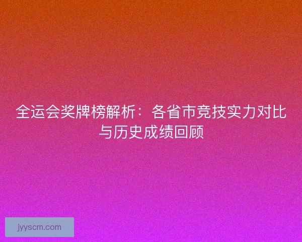 全运会奖牌榜解析：各省市竞技实力对比与历史成绩回顾