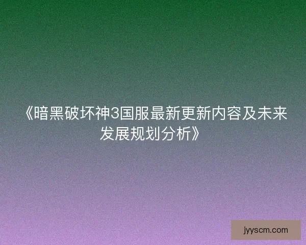 《暗黑破坏神3国服最新更新内容及未来发展规划分析》